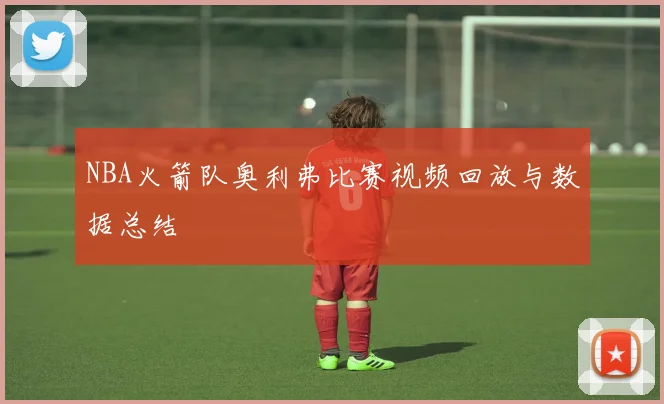 NBA火箭队奥利弗比赛视频回放与数据总结