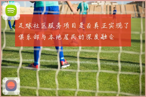 足球社区服务项目是否真正实现了俱乐部与本地居民的深度融合