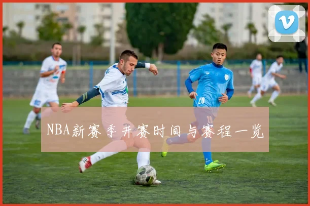 NBA新赛季开赛时间与赛程一览