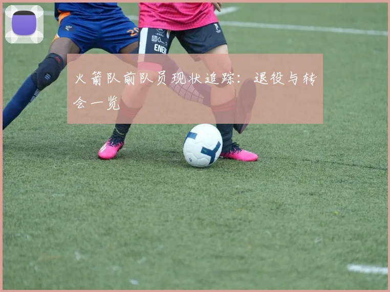 火箭队前队员现状追踪：退役与转会一览