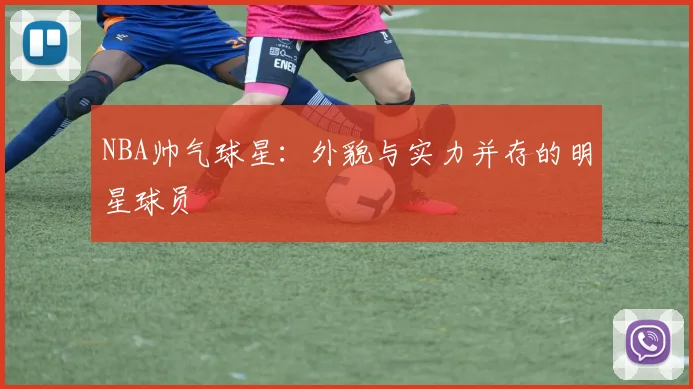 NBA帅气球星：外貌与实力并存的明星球员