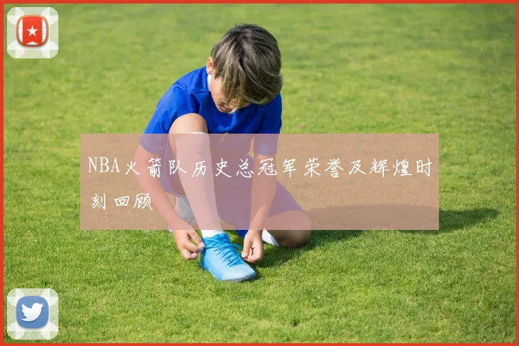 NBA火箭队历史总冠军荣誉及辉煌时刻回顾