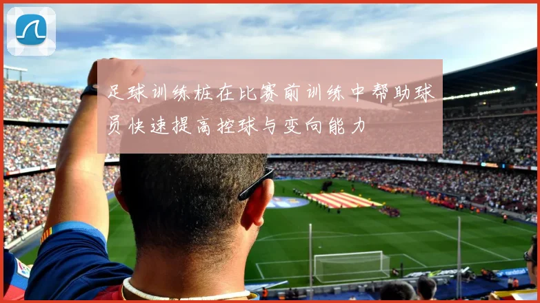 足球训练桩在比赛前训练中帮助球员快速提高控球与变向能力