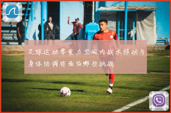 足球运动零重力空间内战术移动与身体协调将面临哪些挑战