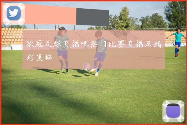 欧冠足球直播吧热门比赛直播及精彩集锦