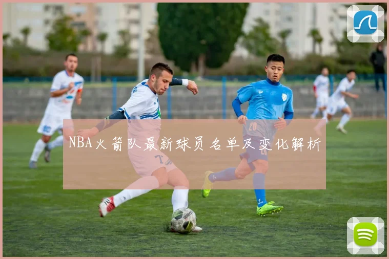 NBA火箭队最新球员名单及变化解析