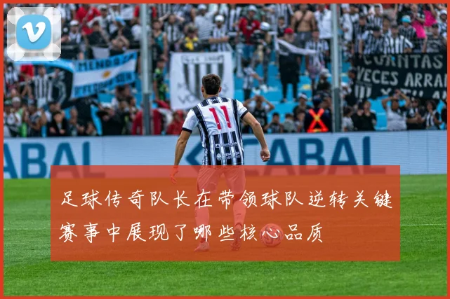 足球传奇队长在带领球队逆转关键赛事中展现了哪些核心品质