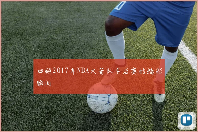 回顾2017年NBA火箭队季后赛的精彩瞬间