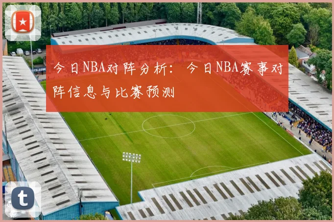 今日NBA对阵分析：今日NBA赛事对阵信息与比赛预测